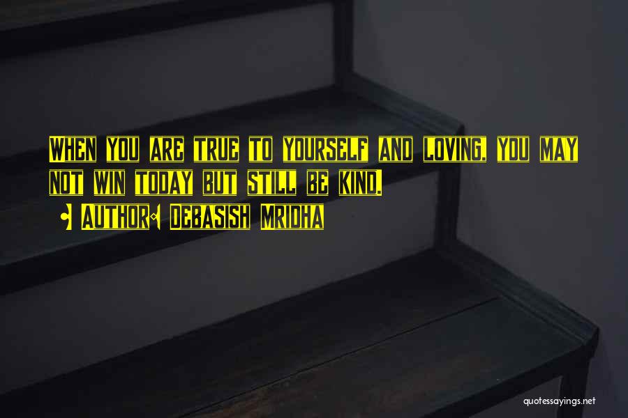 Debasish Mridha Quotes: When You Are True To Yourself And Loving, You May Not Win Today But Still Be Kind.