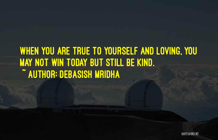 Debasish Mridha Quotes: When You Are True To Yourself And Loving, You May Not Win Today But Still Be Kind.