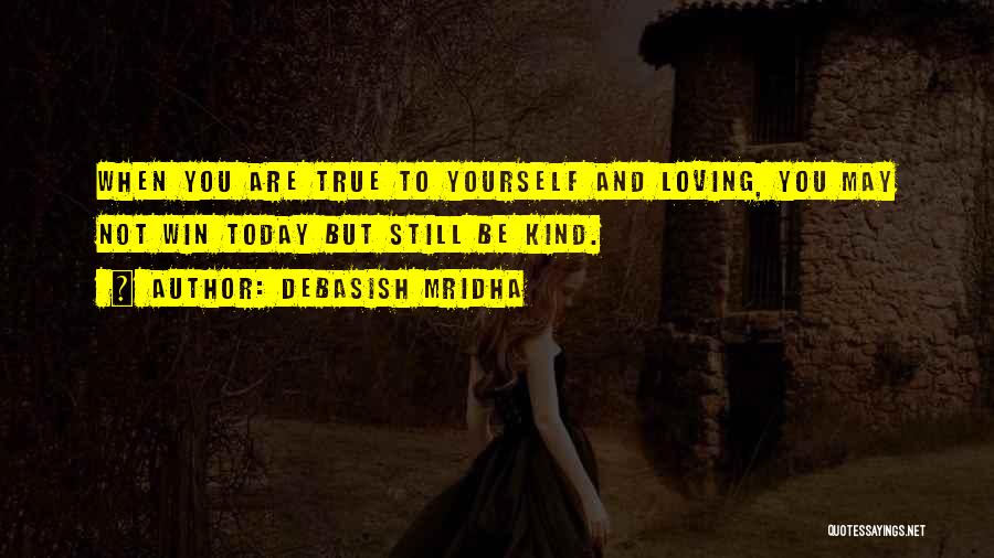 Debasish Mridha Quotes: When You Are True To Yourself And Loving, You May Not Win Today But Still Be Kind.