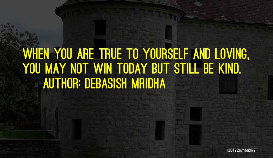 Debasish Mridha Quotes: When You Are True To Yourself And Loving, You May Not Win Today But Still Be Kind.