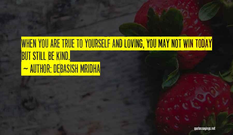 Debasish Mridha Quotes: When You Are True To Yourself And Loving, You May Not Win Today But Still Be Kind.