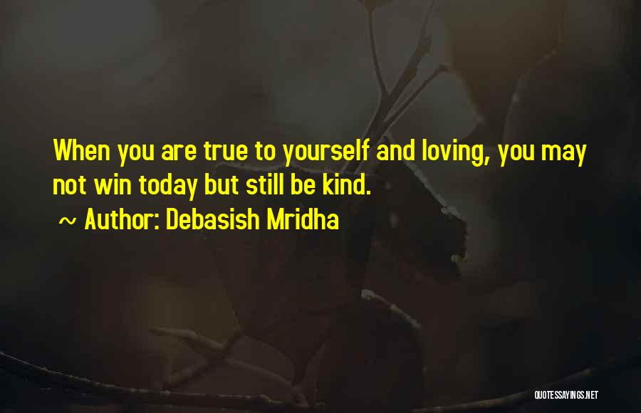 Debasish Mridha Quotes: When You Are True To Yourself And Loving, You May Not Win Today But Still Be Kind.