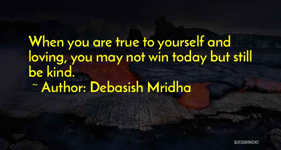 Debasish Mridha Quotes: When You Are True To Yourself And Loving, You May Not Win Today But Still Be Kind.