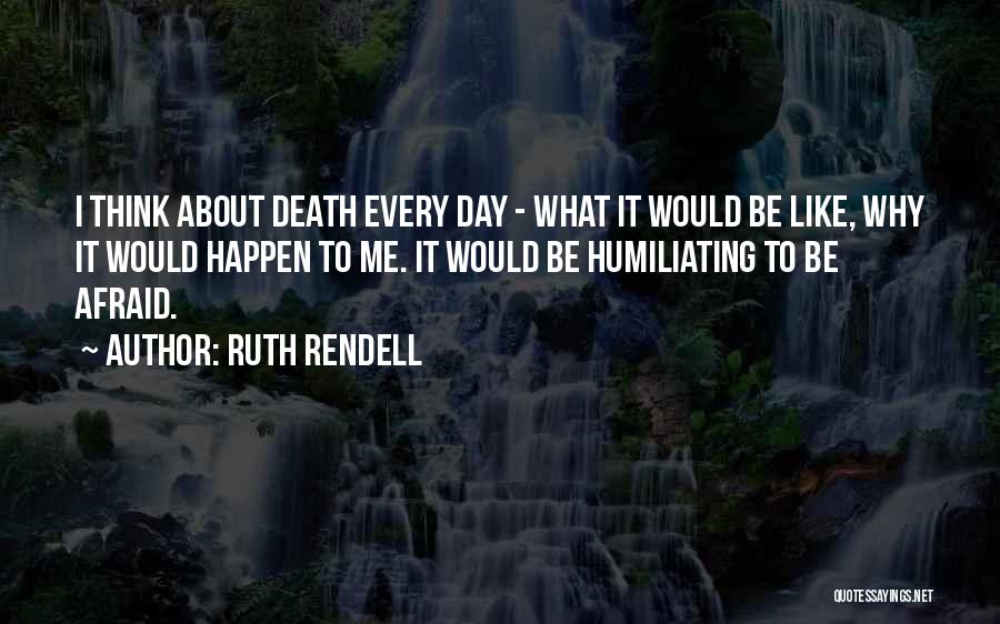 Ruth Rendell Quotes: I Think About Death Every Day - What It Would Be Like, Why It Would Happen To Me. It Would