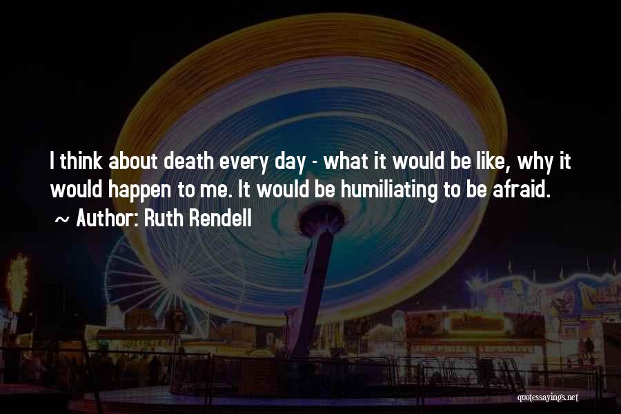 Ruth Rendell Quotes: I Think About Death Every Day - What It Would Be Like, Why It Would Happen To Me. It Would