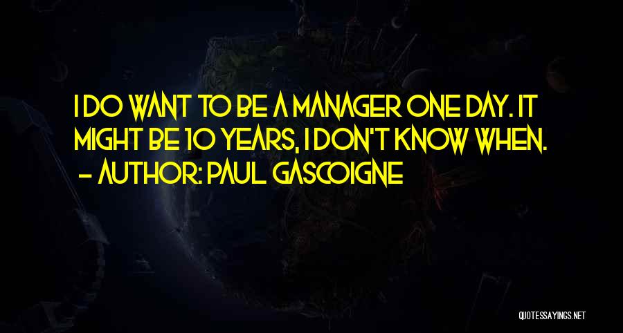 Paul Gascoigne Quotes: I Do Want To Be A Manager One Day. It Might Be 10 Years, I Don't Know When.