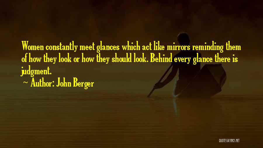 John Berger Quotes: Women Constantly Meet Glances Which Act Like Mirrors Reminding Them Of How They Look Or How They Should Look. Behind