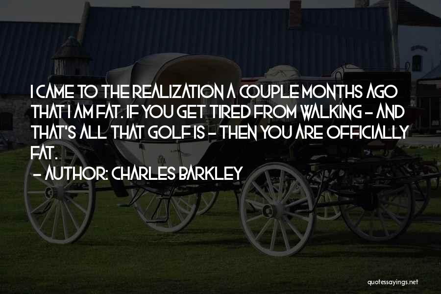 Charles Barkley Quotes: I Came To The Realization A Couple Months Ago That I Am Fat. If You Get Tired From Walking -