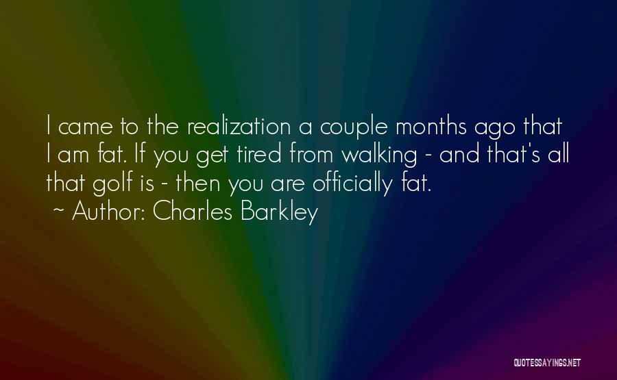 Charles Barkley Quotes: I Came To The Realization A Couple Months Ago That I Am Fat. If You Get Tired From Walking -