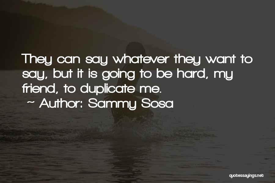Sammy Sosa Quotes: They Can Say Whatever They Want To Say, But It Is Going To Be Hard, My Friend, To Duplicate Me.