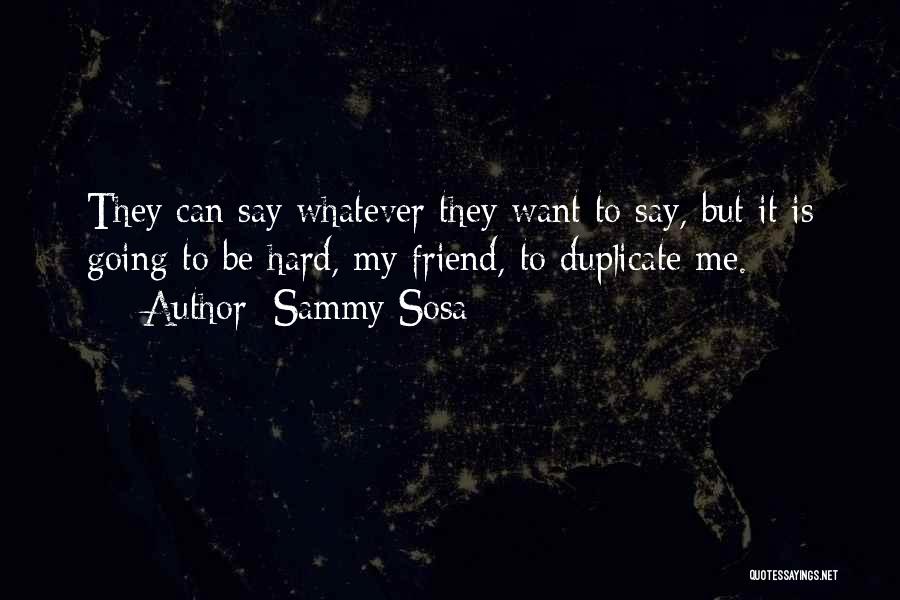 Sammy Sosa Quotes: They Can Say Whatever They Want To Say, But It Is Going To Be Hard, My Friend, To Duplicate Me.