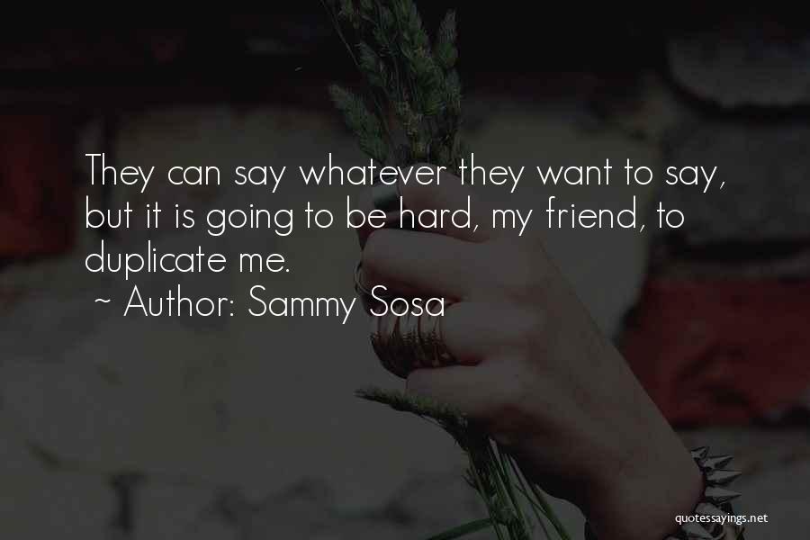 Sammy Sosa Quotes: They Can Say Whatever They Want To Say, But It Is Going To Be Hard, My Friend, To Duplicate Me.