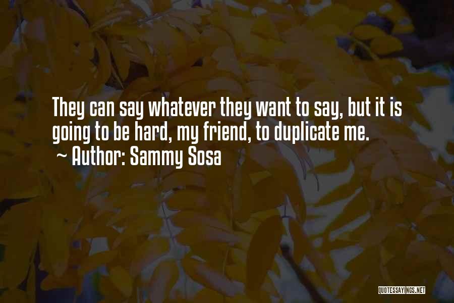 Sammy Sosa Quotes: They Can Say Whatever They Want To Say, But It Is Going To Be Hard, My Friend, To Duplicate Me.