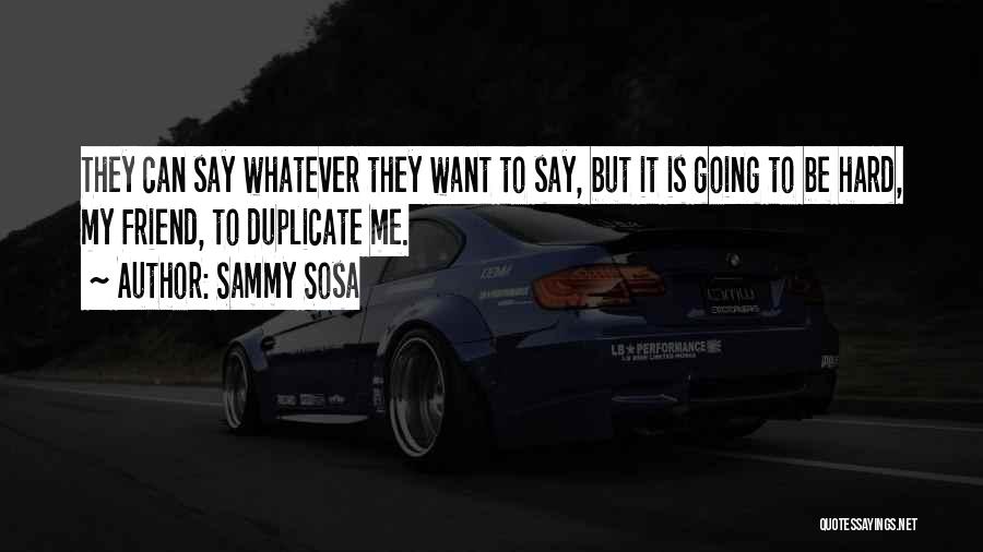 Sammy Sosa Quotes: They Can Say Whatever They Want To Say, But It Is Going To Be Hard, My Friend, To Duplicate Me.