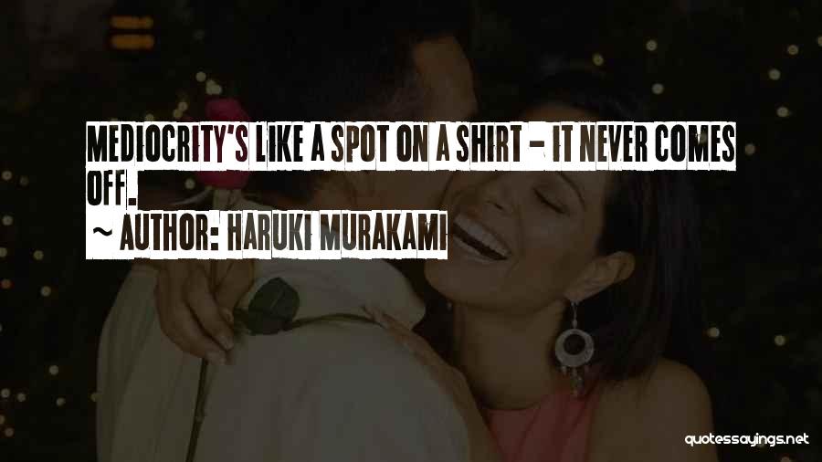 Haruki Murakami Quotes: Mediocrity's Like A Spot On A Shirt - It Never Comes Off.