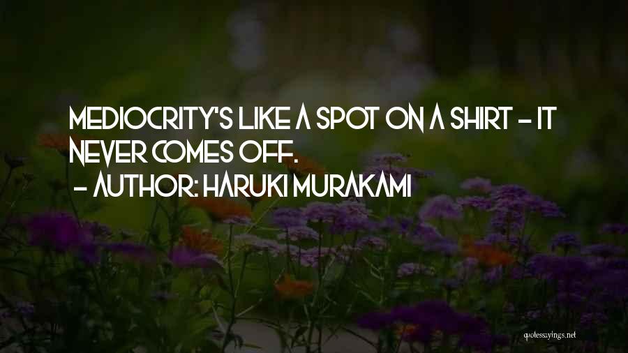 Haruki Murakami Quotes: Mediocrity's Like A Spot On A Shirt - It Never Comes Off.