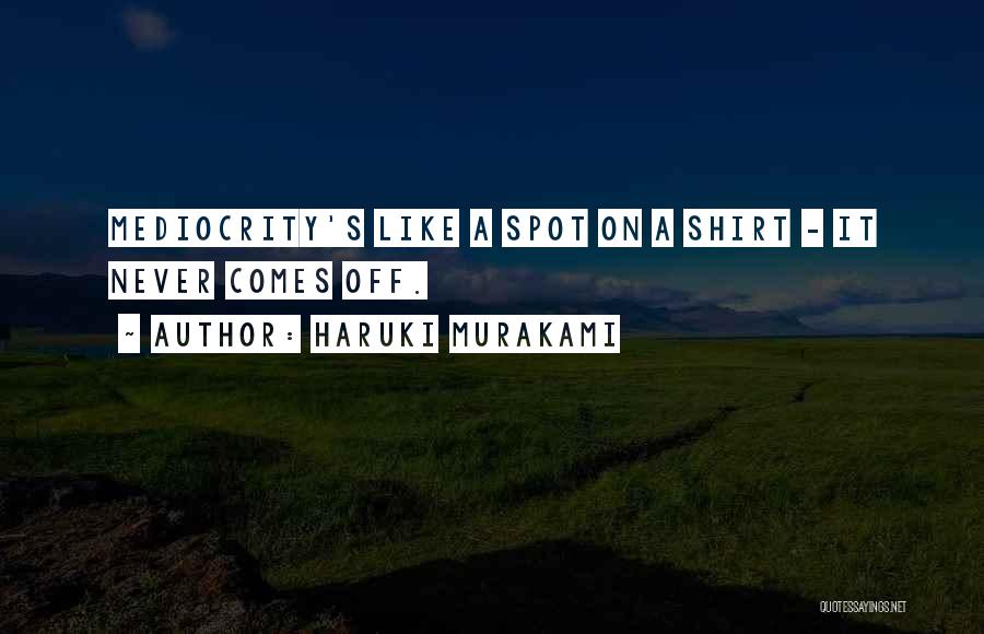 Haruki Murakami Quotes: Mediocrity's Like A Spot On A Shirt - It Never Comes Off.