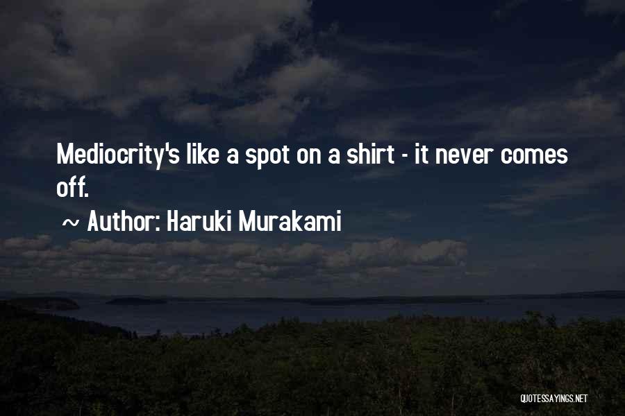 Haruki Murakami Quotes: Mediocrity's Like A Spot On A Shirt - It Never Comes Off.