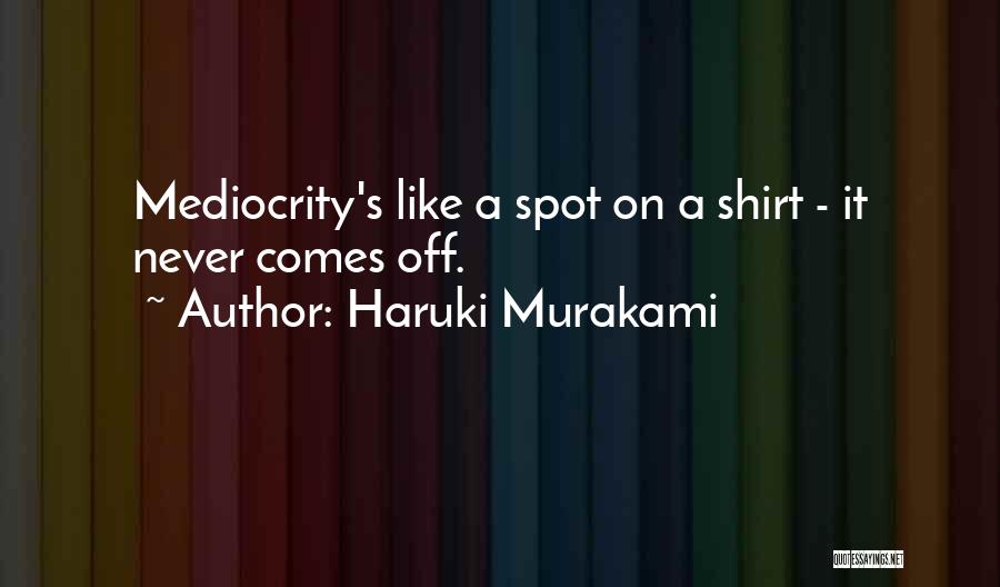 Haruki Murakami Quotes: Mediocrity's Like A Spot On A Shirt - It Never Comes Off.