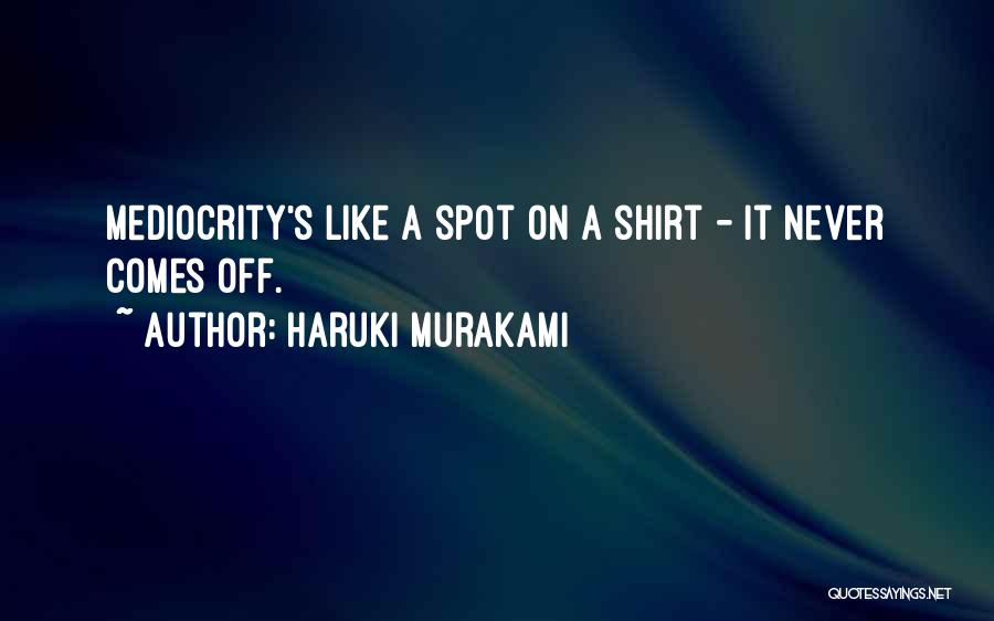 Haruki Murakami Quotes: Mediocrity's Like A Spot On A Shirt - It Never Comes Off.