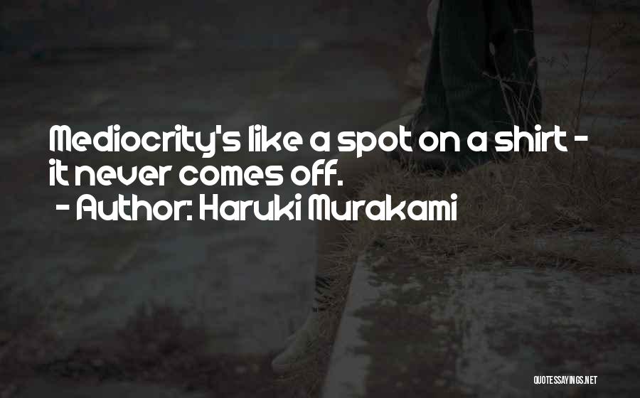 Haruki Murakami Quotes: Mediocrity's Like A Spot On A Shirt - It Never Comes Off.