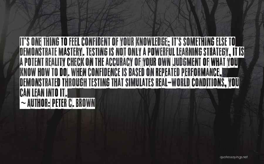 Peter C. Brown Quotes: It's One Thing To Feel Confident Of Your Knowledge; It's Something Else To Demonstrate Mastery. Testing Is Not Only A