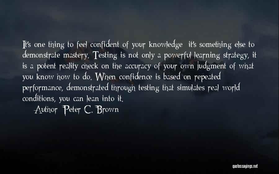 Peter C. Brown Quotes: It's One Thing To Feel Confident Of Your Knowledge; It's Something Else To Demonstrate Mastery. Testing Is Not Only A