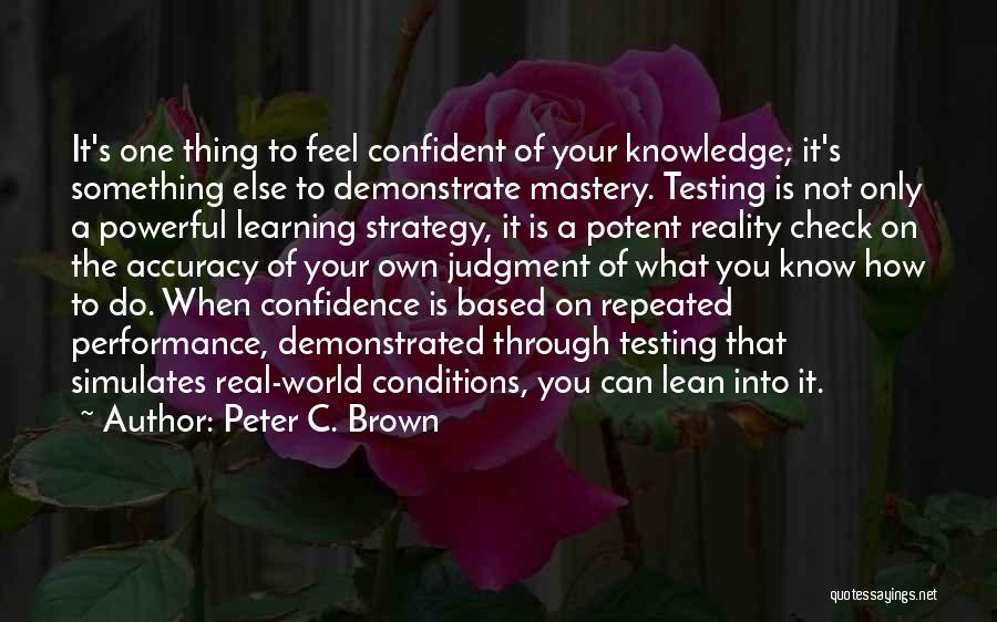 Peter C. Brown Quotes: It's One Thing To Feel Confident Of Your Knowledge; It's Something Else To Demonstrate Mastery. Testing Is Not Only A