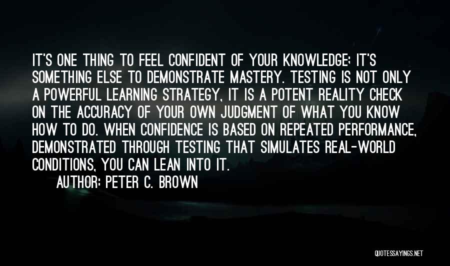 Peter C. Brown Quotes: It's One Thing To Feel Confident Of Your Knowledge; It's Something Else To Demonstrate Mastery. Testing Is Not Only A