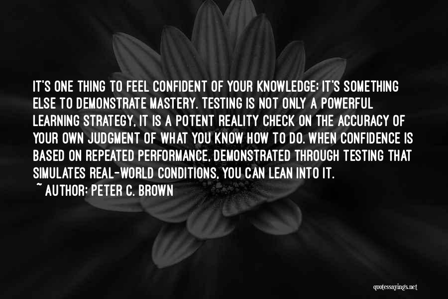 Peter C. Brown Quotes: It's One Thing To Feel Confident Of Your Knowledge; It's Something Else To Demonstrate Mastery. Testing Is Not Only A