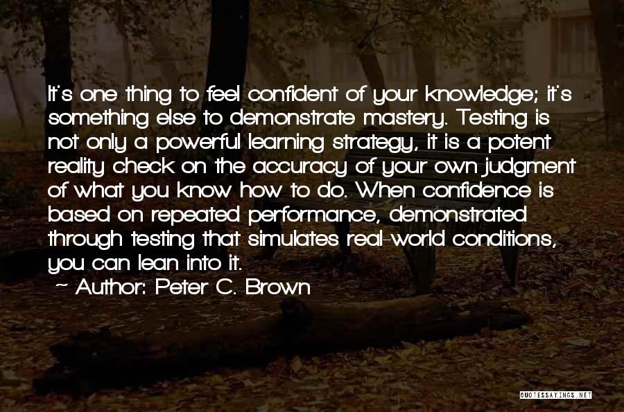 Peter C. Brown Quotes: It's One Thing To Feel Confident Of Your Knowledge; It's Something Else To Demonstrate Mastery. Testing Is Not Only A