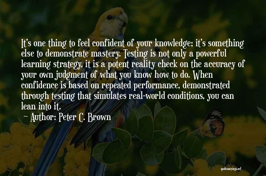 Peter C. Brown Quotes: It's One Thing To Feel Confident Of Your Knowledge; It's Something Else To Demonstrate Mastery. Testing Is Not Only A