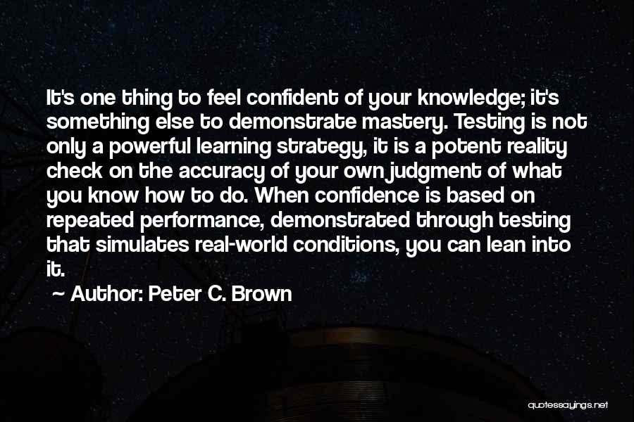 Peter C. Brown Quotes: It's One Thing To Feel Confident Of Your Knowledge; It's Something Else To Demonstrate Mastery. Testing Is Not Only A