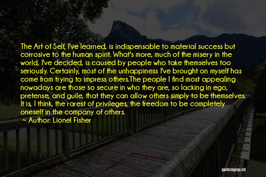 Lionel Fisher Quotes: The Art Of Self, I've Learned, Is Indispensable To Material Success But Corrosive To The Human Spirit. What's More, Much