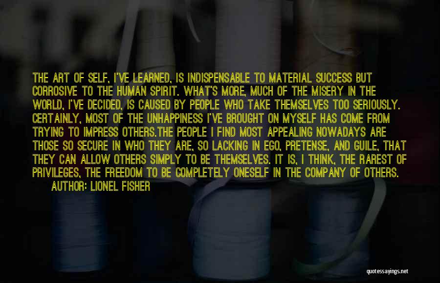 Lionel Fisher Quotes: The Art Of Self, I've Learned, Is Indispensable To Material Success But Corrosive To The Human Spirit. What's More, Much