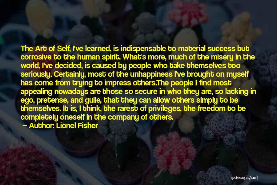 Lionel Fisher Quotes: The Art Of Self, I've Learned, Is Indispensable To Material Success But Corrosive To The Human Spirit. What's More, Much