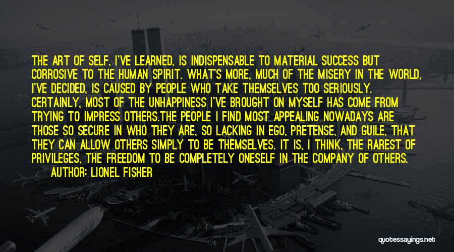 Lionel Fisher Quotes: The Art Of Self, I've Learned, Is Indispensable To Material Success But Corrosive To The Human Spirit. What's More, Much