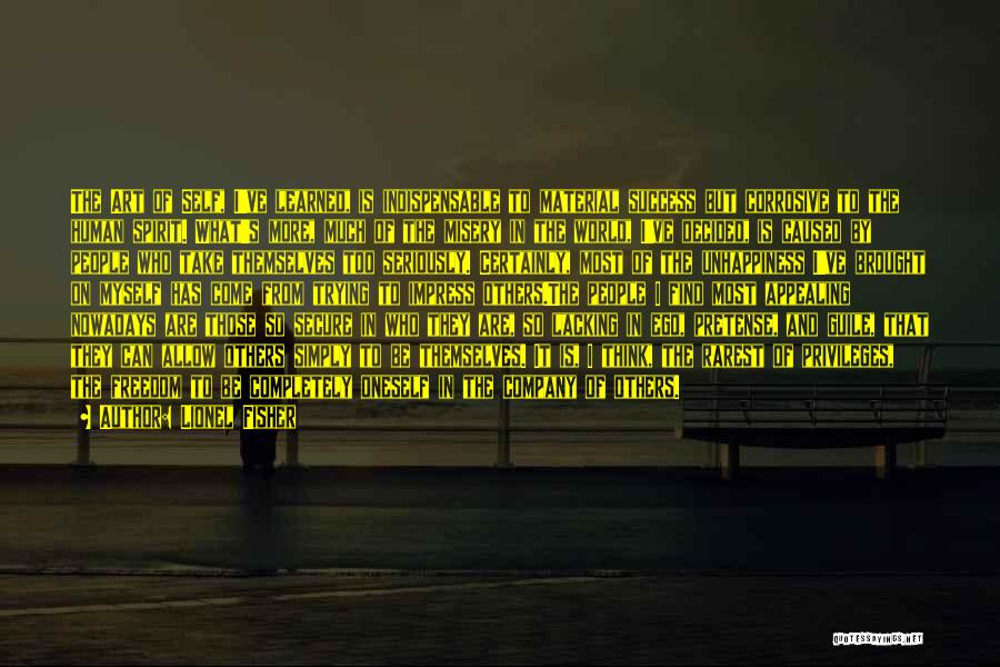Lionel Fisher Quotes: The Art Of Self, I've Learned, Is Indispensable To Material Success But Corrosive To The Human Spirit. What's More, Much