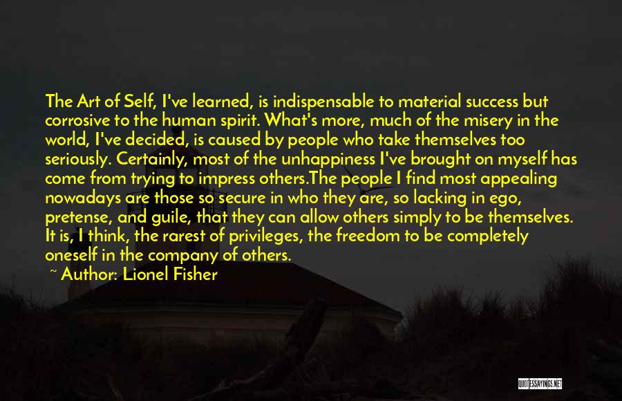 Lionel Fisher Quotes: The Art Of Self, I've Learned, Is Indispensable To Material Success But Corrosive To The Human Spirit. What's More, Much