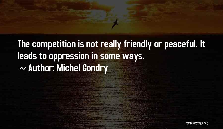 Michel Gondry Quotes: The Competition Is Not Really Friendly Or Peaceful. It Leads To Oppression In Some Ways.