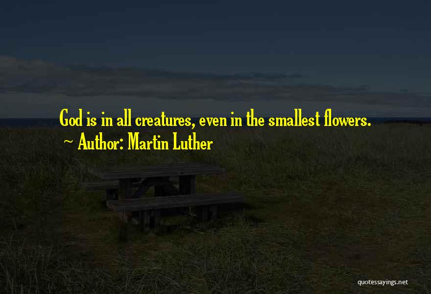 Martin Luther Quotes: God Is In All Creatures, Even In The Smallest Flowers.