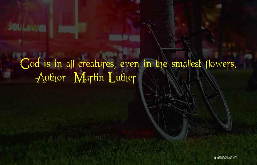 Martin Luther Quotes: God Is In All Creatures, Even In The Smallest Flowers.