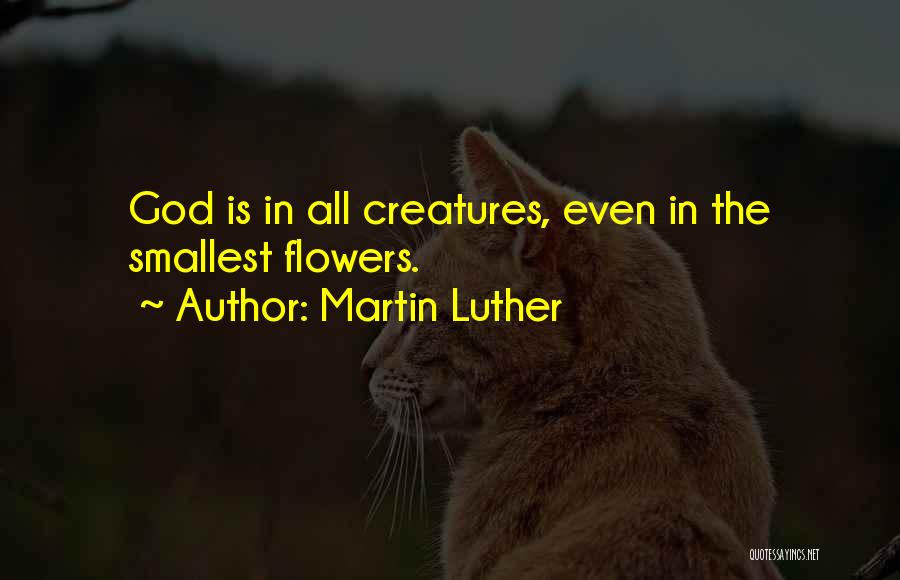 Martin Luther Quotes: God Is In All Creatures, Even In The Smallest Flowers.