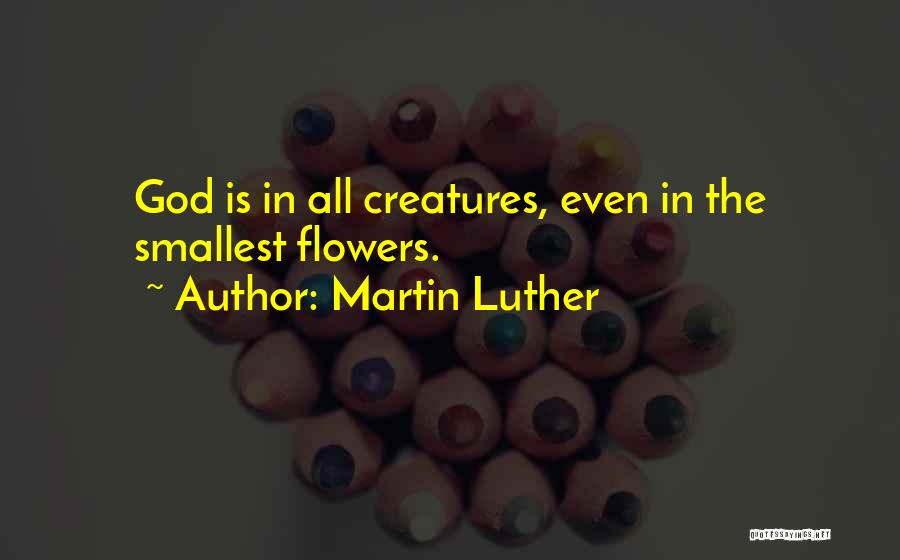 Martin Luther Quotes: God Is In All Creatures, Even In The Smallest Flowers.