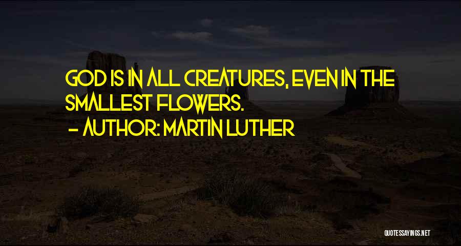 Martin Luther Quotes: God Is In All Creatures, Even In The Smallest Flowers.