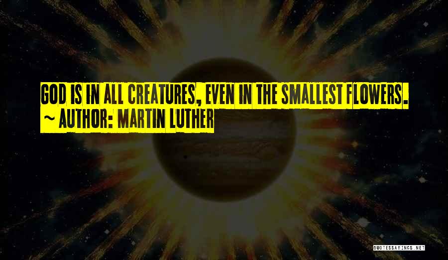 Martin Luther Quotes: God Is In All Creatures, Even In The Smallest Flowers.