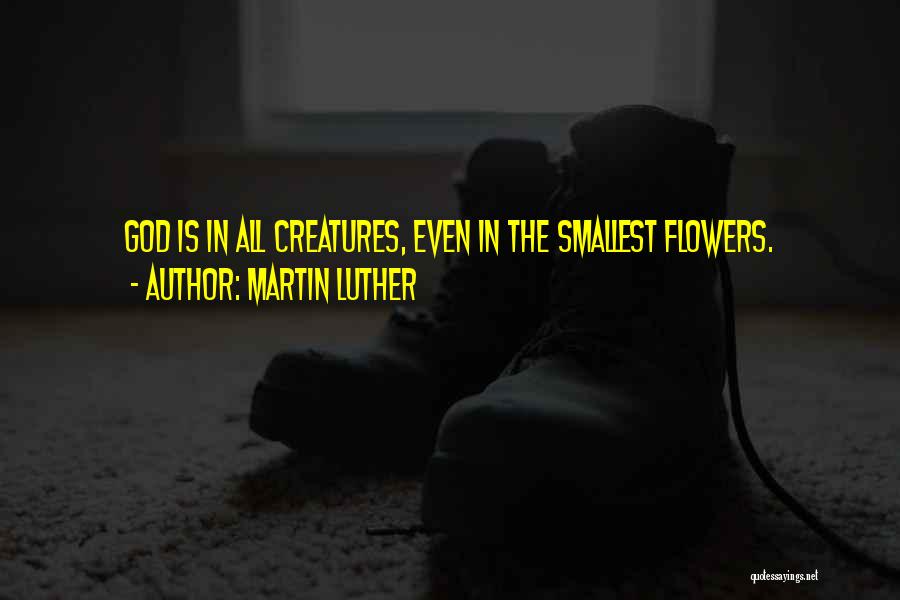 Martin Luther Quotes: God Is In All Creatures, Even In The Smallest Flowers.