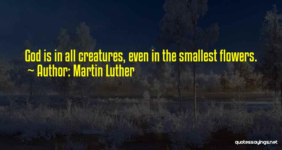 Martin Luther Quotes: God Is In All Creatures, Even In The Smallest Flowers.