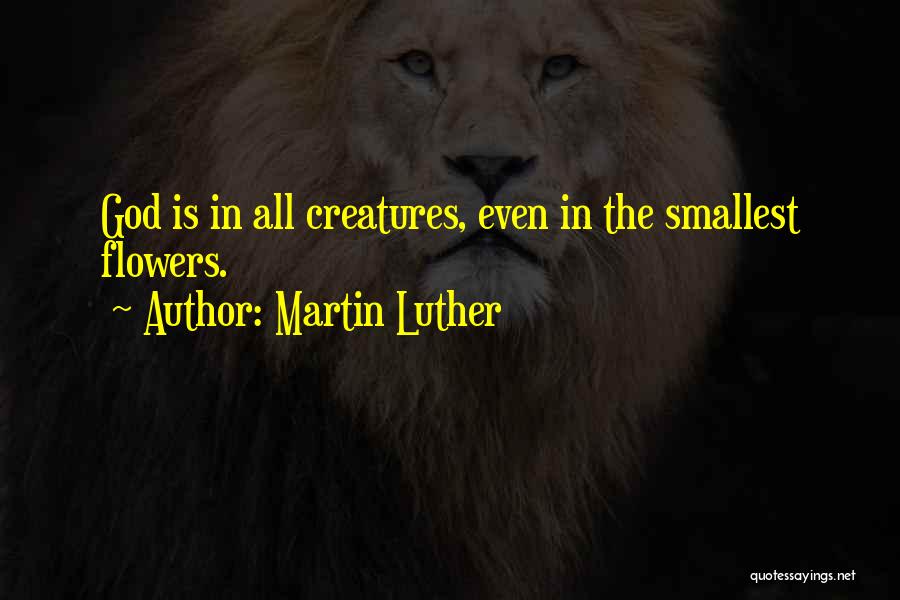 Martin Luther Quotes: God Is In All Creatures, Even In The Smallest Flowers.