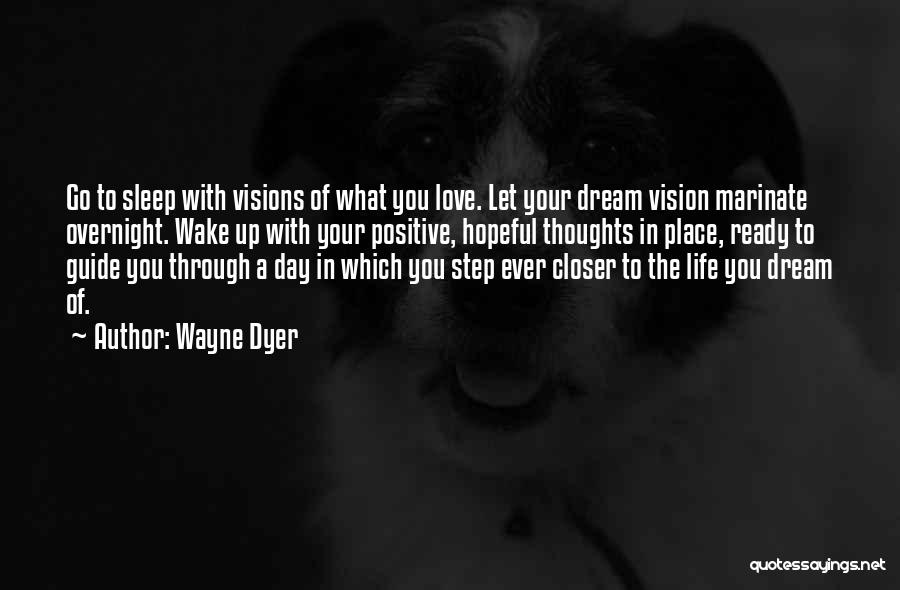 Wayne Dyer Quotes: Go To Sleep With Visions Of What You Love. Let Your Dream Vision Marinate Overnight. Wake Up With Your Positive,